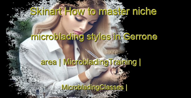 Skinart How to master niche microblading styles in Gerrone area | MicrobladingTraining | MicrobladingClasses | SkinartTraining-Italy